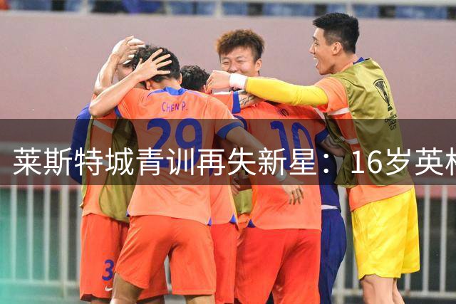 莱斯特城青训再失新星：16岁英格兰国青中场莫茨转投曼城
